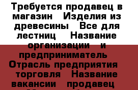 Требуется продавец в магазин “ Изделия из древесины . Все для лестниц“ › Название организации ­ и/предприниматель › Отрасль предприятия ­ торговля › Название вакансии ­ продавец › Место работы ­ кисловодское шоссе 19 р-н Скачки › Подчинение ­ директору › Минимальный оклад ­ 20 000 › Максимальный оклад ­ 25 000 › Возраст от ­ 20 › Возраст до ­ 40 - Ставропольский край, Пятигорск г. Работа » Вакансии   . Ставропольский край,Пятигорск г.